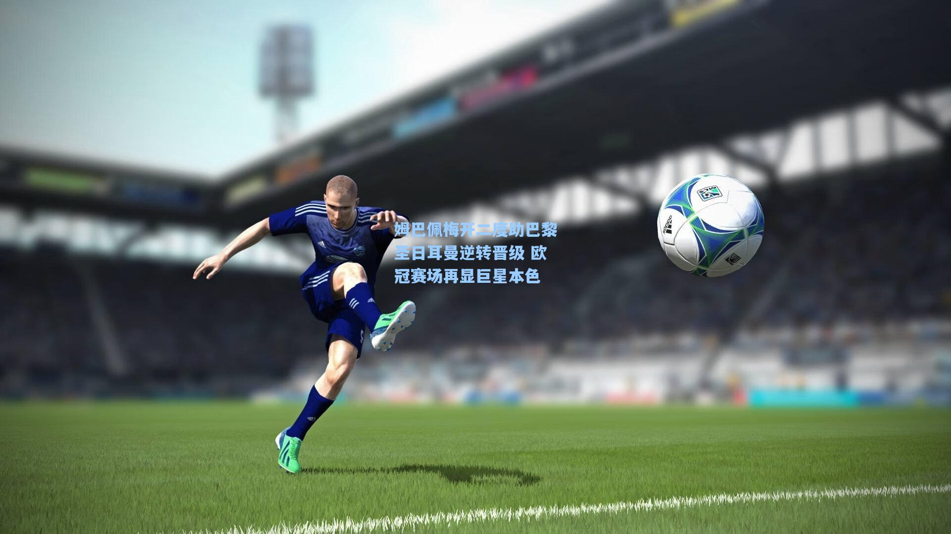 姆巴佩梅开二度助巴黎圣日耳曼逆转晋级 欧冠赛场再显巨星本色