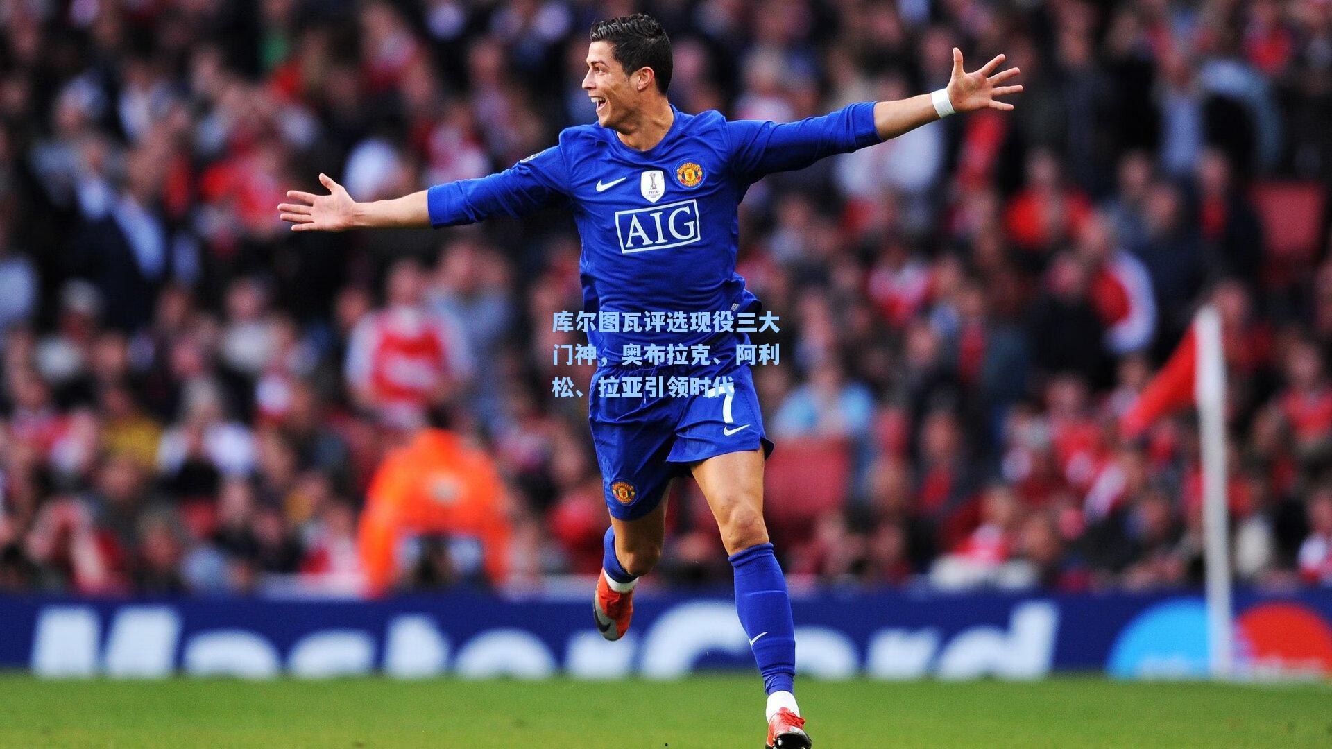 库尔图瓦评选现役三大门神，奥布拉克、阿利松、拉亚引领时代